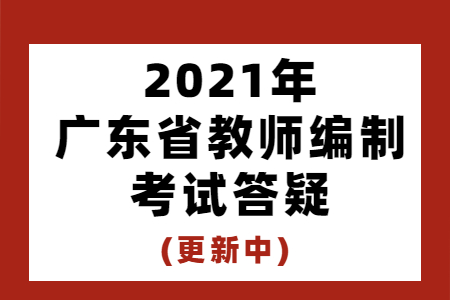 2021年广东省教师编制考试答疑(更新中)